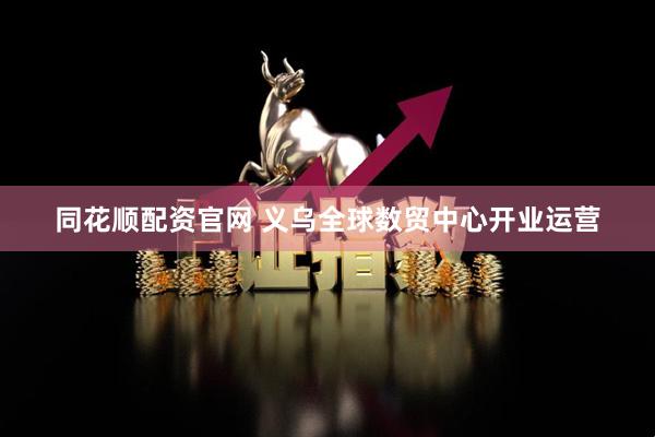 同花顺配资官网 义乌全球数贸中心开业运营