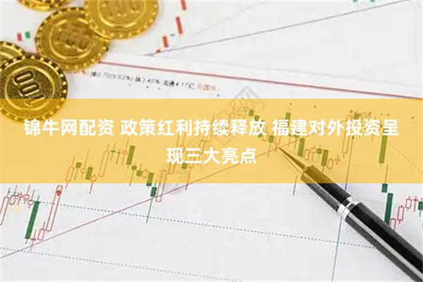 锦牛网配资 政策红利持续释放 福建对外投资呈现三大亮点
