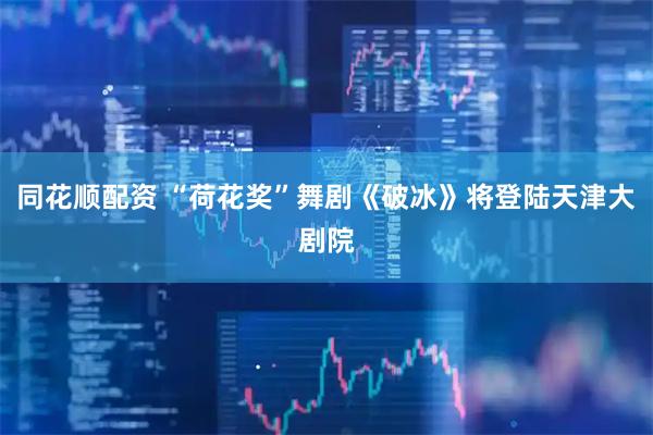 同花顺配资 “荷花奖”舞剧《破冰》将登陆天津大剧院