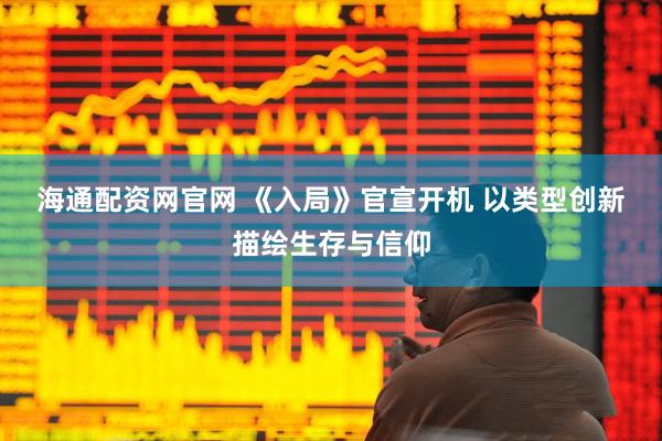 海通配资网官网 《入局》官宣开机 以类型创新描绘生存与信仰