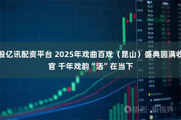 股亿讯配资平台 2025年戏曲百戏（昆山）盛典圆满收官 千年戏韵“活”在当下