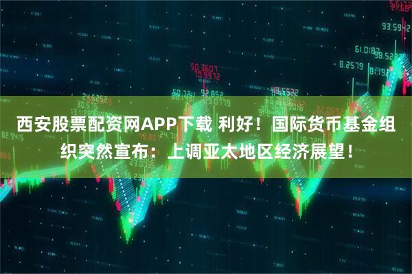 西安股票配资网APP下载 利好！国际货币基金组织突然宣布：上调亚太地区经济展望！