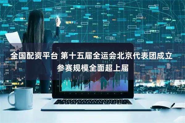 全国配资平台 第十五届全运会北京代表团成立 参赛规模全面超上届