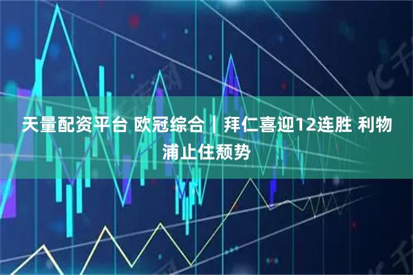 天量配资平台 欧冠综合｜拜仁喜迎12连胜 利物浦止住颓势