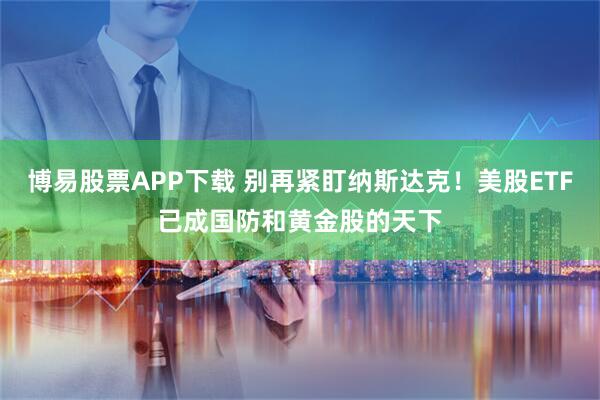 博易股票APP下载 别再紧盯纳斯达克！美股ETF已成国防和黄金股的天下