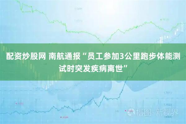配资炒股网 南航通报“员工参加3公里跑步体能测试时突发疾病离世”