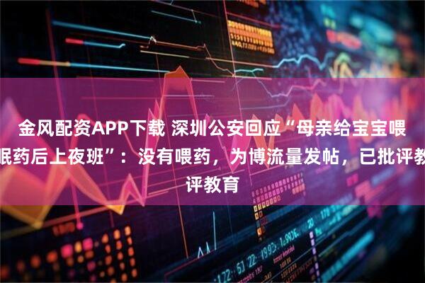 金风配资APP下载 深圳公安回应“母亲给宝宝喂安眠药后上夜班”：没有喂药，为博流量发帖，已批评教育