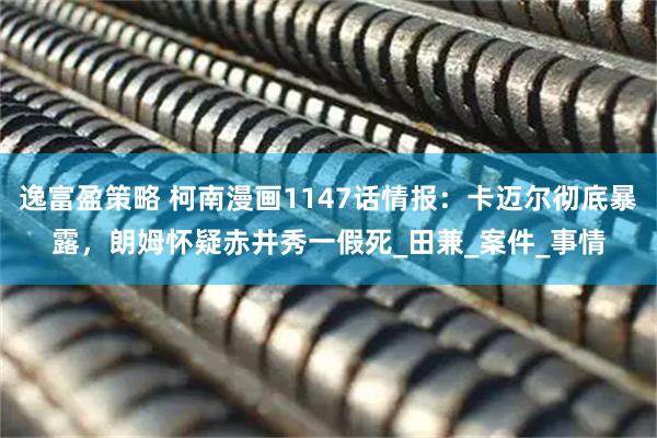 逸富盈策略 柯南漫画1147话情报：卡迈尔彻底暴露，朗姆怀疑赤井秀一假死_田兼_案件_事情