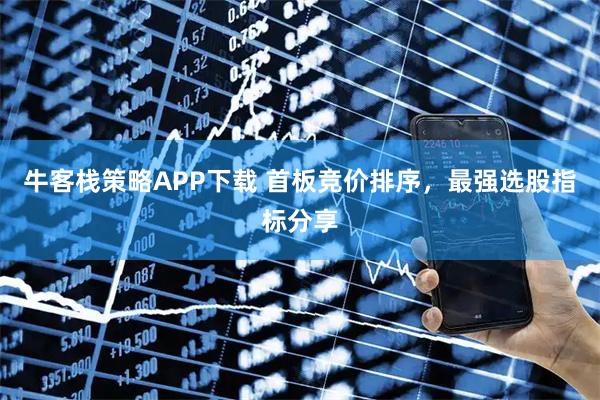 牛客栈策略APP下载 首板竞价排序，最强选股指标分享
