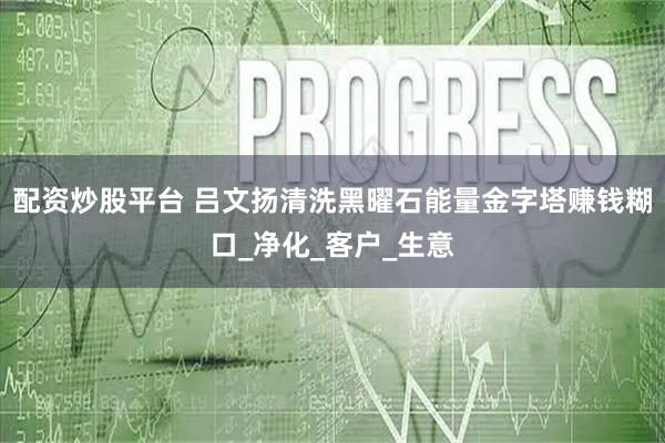 配资炒股平台 吕文扬清洗黑曜石能量金字塔赚钱糊口_净化_客户_生意