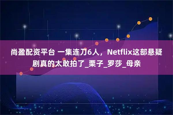尚盈配资平台 一集连刀6人，Netflix这部悬疑剧真的太敢拍了_栗子_罗莎_母亲