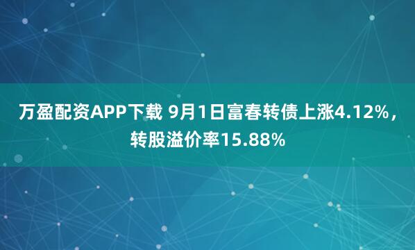万盈配资APP下载 9月1日富春转债上涨4.12%，转股溢价率15.88%