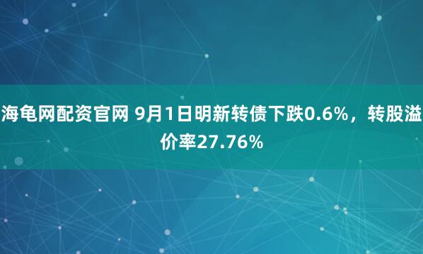 海龟网配资官网 9月1日明新转债下跌0.6%，转股溢价率27.76%