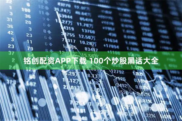 铭创配资APP下载 100个炒股黑话大全