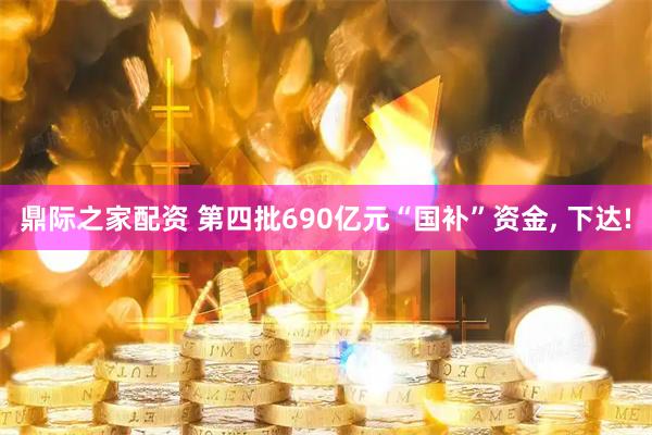 鼎际之家配资 第四批690亿元“国补”资金, 下达!