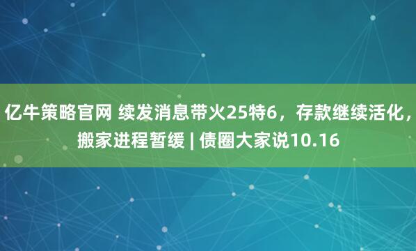 亿牛策略官网 续发消息带火25特6，存款继续活化，搬家进程暂缓 | 债圈大家说10.16