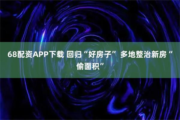 68配资APP下载 回归“好房子” 多地整治新房“偷面积”