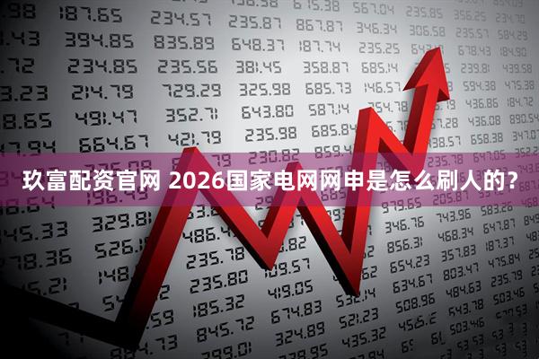 玖富配资官网 2026国家电网网申是怎么刷人的？