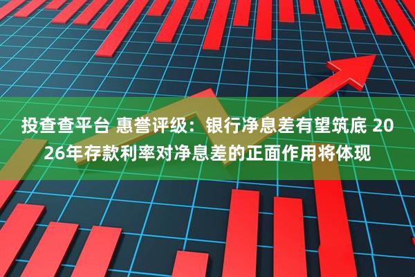 投查查平台 惠誉评级：银行净息差有望筑底 2026年存款利率对净息差的正面作用将体现