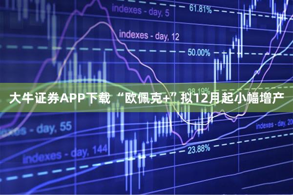 大牛证券APP下载 “欧佩克+”拟12月起小幅增产