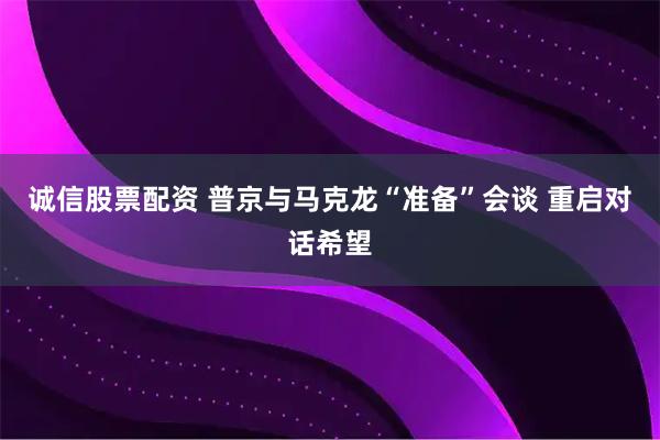 诚信股票配资 普京与马克龙“准备”会谈 重启对话希望