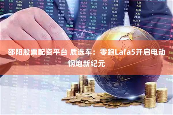 邵阳股票配资平台 质选车：零跑Lafa5开启电动钢炮新纪元