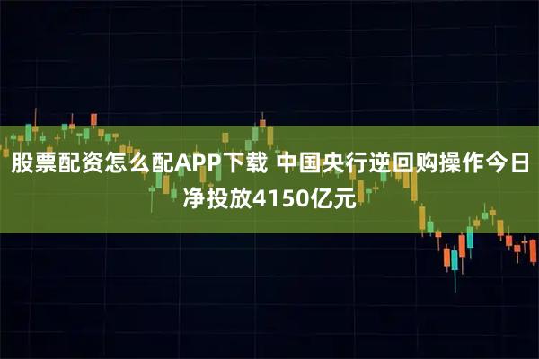 股票配资怎么配APP下载 中国央行逆回购操作今日净投放4150亿元