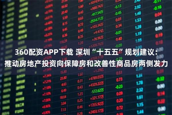 360配资APP下载 深圳“十五五”规划建议：推动房地产投资向保障房和改善性商品房两侧发力