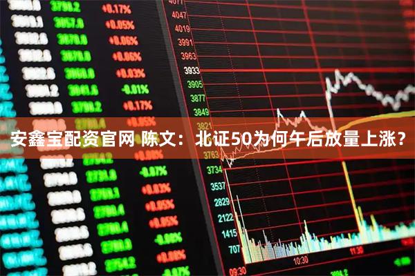 安鑫宝配资官网 陈文：北证50为何午后放量上涨？