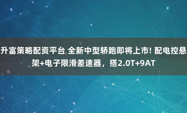 升富策略配资平台 全新中型轿跑即将上市! 配电控悬架+电子限滑差速器，搭2.0T+9AT