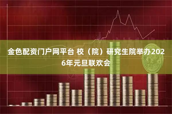 金色配资门户网平台 校（院）研究生院举办2026年元旦联欢会