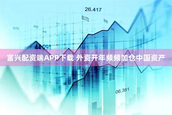 富兴配资端APP下载 外资开年频频加仓中国资产