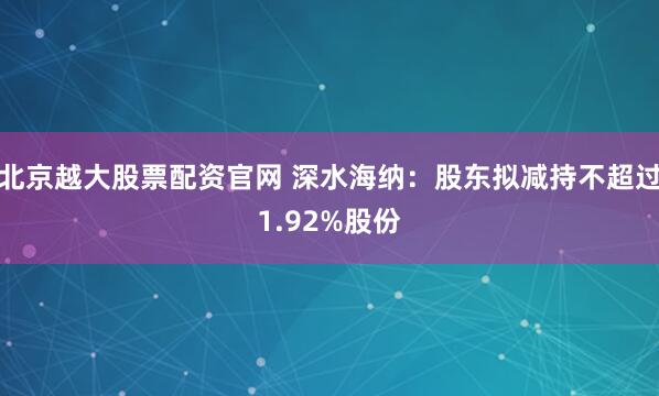 北京越大股票配资官网 深水海纳：股东拟减持不超过1.92%股份
