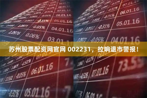 苏州股票配资网官网 002231，拉响退市警报！