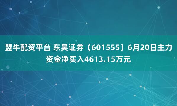 盟牛配资平台 东吴证券（601555）6月20日主力资金净买入4613.15万元