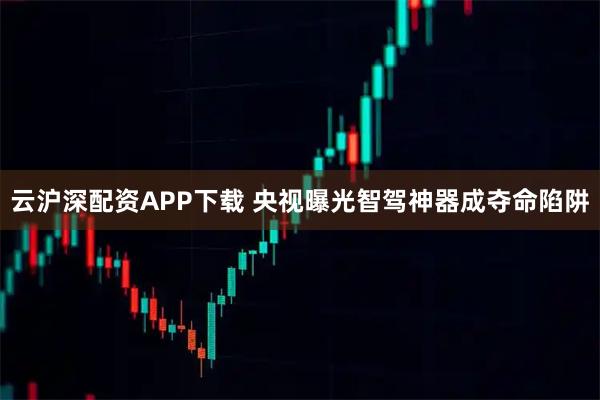 云沪深配资APP下载 央视曝光智驾神器成夺命陷阱