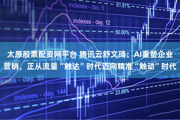 太原股票配资网平台 腾讯云舒文琦：AI重塑企业营销，正从流量“触达”时代迈向精准“触动”时代