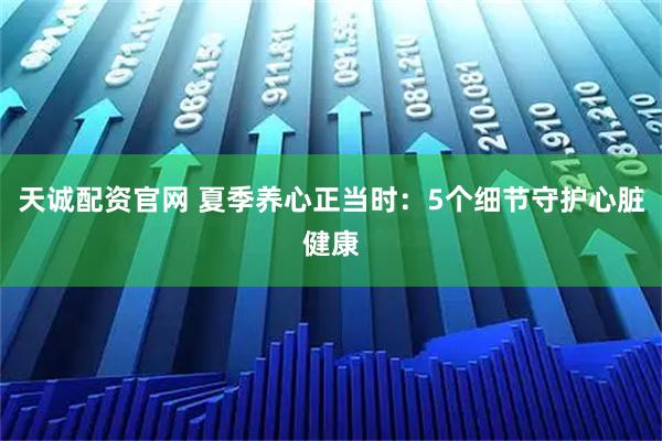 天诚配资官网 夏季养心正当时：5个细节守护心脏健康