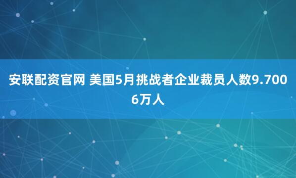 安联配资官网 美国5月挑战者企业裁员人数9.7006万人